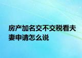 房產加名交不交稅看夫妻申請怎么說