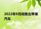 2022年9月將推出蘋(píng)果汽車(chē)