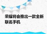 榮耀將會推出一款全新聯(lián)名手機(jī)