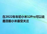 在2022年年初小米12Pro可以說是目前小米最受關(guān)注