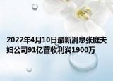 2022年4月10日最新消息張庭夫婦公司91億營(yíng)收利潤(rùn)1900萬