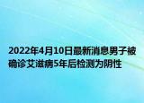 2022年4月10日最新消息男子被確診艾滋病5年后檢測(cè)為陰性