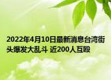 2022年4月10日最新消息臺(tái)灣街頭爆發(fā)大亂斗 近200人互毆