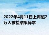 2022年4月11日上海超2萬(wàn)人核檢結(jié)果異常