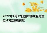 2022年4月12日國(guó)產(chǎn)游戲版號(hào)重啟 45款游戲獲批