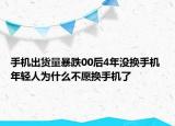 手機(jī)出貨量暴跌00后4年沒(méi)換手機(jī) 年輕人為什么不愿換手機(jī)了