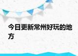 今日更新常州好玩的地方