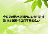 今日更新熱水器排污口如何打開清潔 熱水器排污口打不開怎么辦