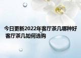 今日更新2022年客廳茶幾哪種好 客廳茶幾如何選購(gòu)