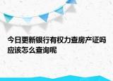 今日更新銀行有權力查房產證嗎應該怎么查詢呢