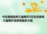 今日更新裝修三室兩廳5萬左右夠嗎 三室兩廳裝修需要多少錢