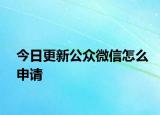 今日更新公眾微信怎么申請