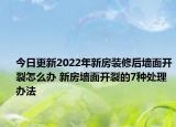 今日更新2022年新房裝修后墻面開(kāi)裂怎么辦 新房墻面開(kāi)裂的7種處理辦法