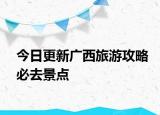 今日更新廣西旅游攻略必去景點