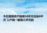 今日更新進(jìn)戶線用10平方還是6平方 入戶線一般用幾平方的