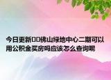 今日更新??佛山綠地中心二期可以用公積金買(mǎi)房嗎應(yīng)該怎么查詢呢