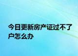 今日更新房產(chǎn)證過(guò)不了戶怎么辦