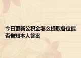 今日更新公積金怎么提取各位能否告知本人答案