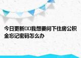 今日更新??我想要問(wèn)下住房公積金忘記密碼怎么辦