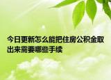 今日更新怎么能把住房公積金取出來(lái)需要哪些手續(xù)