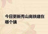 今日更新秀山高鐵建在哪個(gè)鎮(zhèn)