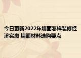 今日更新2022年墻面怎樣裝修經(jīng)濟(jì)實(shí)惠 墻面材料選購(gòu)要點(diǎn)