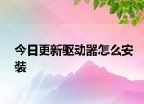 今日更新驅(qū)動器怎么安裝