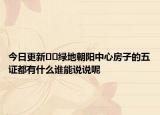 今日更新??綠地朝陽中心房子的五證都有什么誰能說說呢