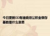 今日更新??有誰曉得公積金繳存基數(shù)是什么意思