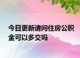 今日更新請問住房公積金可以多交嗎