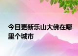 今日更新樂山大佛在哪里個城市