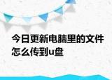 今日更新電腦里的文件怎么傳到u盤