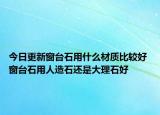 今日更新窗臺石用什么材質(zhì)比較好 窗臺石用人造石還是大理石好