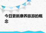 今日更新康養(yǎng)旅游的概念