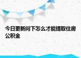 今日更新問(wèn)下怎么才能提取住房公積金