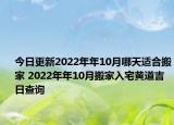 今日更新2022年年10月哪天適合搬家 2022年年10月搬家入宅黃道吉日查詢