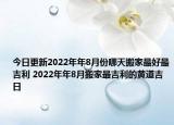 今日更新2022年年8月份哪天搬家最好最吉利 2022年年8月搬家最吉利的黃道吉日