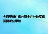 今日更新住房公積金在外地買(mǎi)房需要哪些手續(xù)