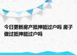 今日更新房產(chǎn)抵押能過戶嗎 房子做過抵押能過戶嗎