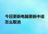 今日更新電腦更新中途怎么取消