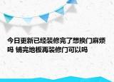 今日更新已經(jīng)裝修完了想換門麻煩嗎 鋪完地板再裝修門可以嗎