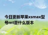 今日更新蘋果xsmax型號mt是什么版本