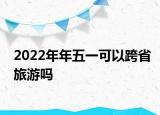 2022年年五一可以跨省旅游嗎