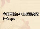 今日更新g41主板最高配什么cpu