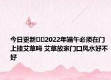 今日更新??2022年端午必須在門(mén)上掛艾草嗎 艾草放家門(mén)口風(fēng)水好不好