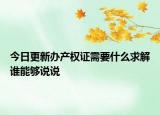 今日更新辦產(chǎn)權(quán)證需要什么求解誰能夠說說