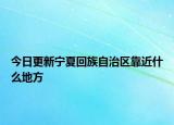 今日更新寧夏回族自治區(qū)靠近什么地方