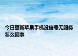 今日更新蘋果手機(jī)沒(méi)信號(hào)無(wú)服務(wù)怎么回事