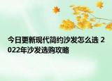 今日更新現(xiàn)代簡約沙發(fā)怎么選 2022年沙發(fā)選購攻略