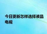 今日更新怎樣選擇液晶電視